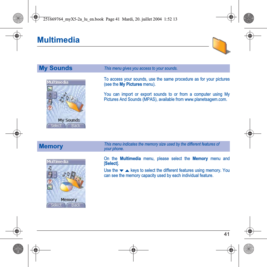 41MultimediaTo access your sounds, use the same procedure as for your pictures (see the My Picturesmenu).You can import or export sounds to or from a computer using My Pictures And Sounds (MPAS), available from www.planetsagem.com.On the Multimedia menu, please select the Memory menu and [Select].Use the TSkeys to select the different features using memory. You can see the memory capacity used by each individual feature.My SoundsThis menu gives you access to your sounds.MemoryThis menu indicates the memory size used by the different features of  your phone.251669764_myX5-2a_lu_en.book  Page 41  Mardi, 20. juillet 2004  1:52 13