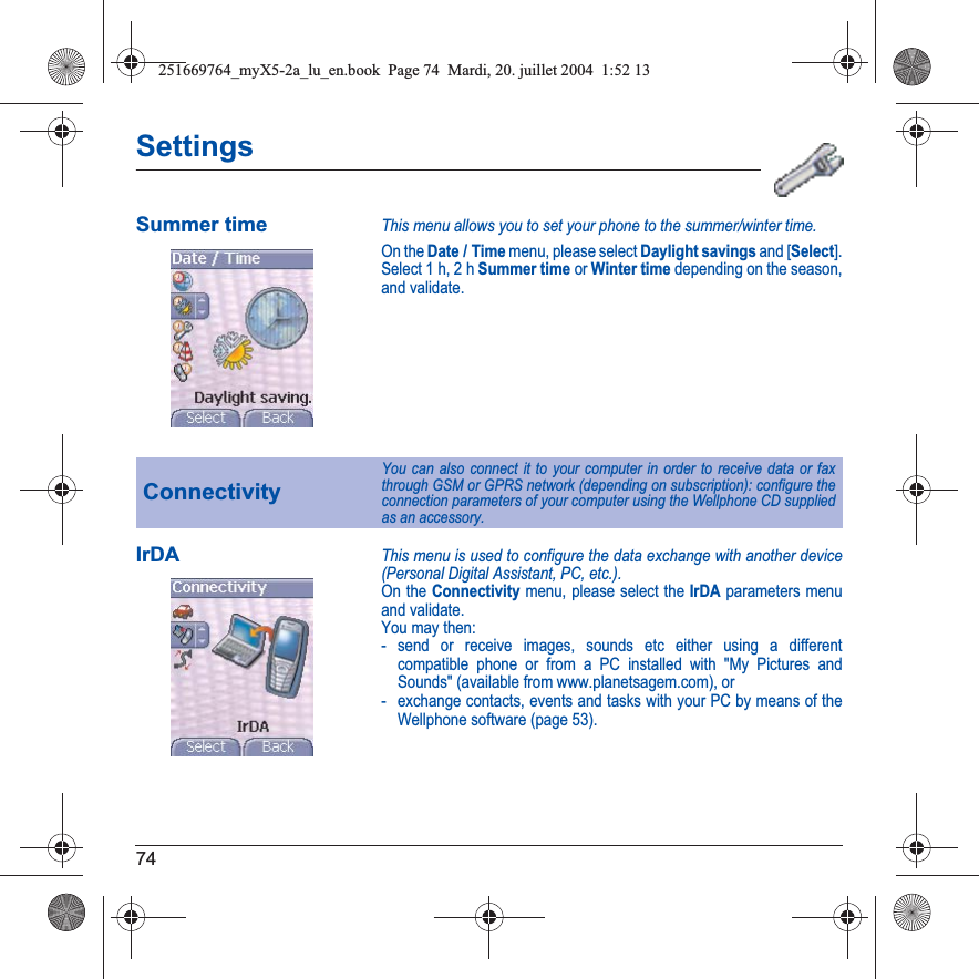 74SettingsSummer timeThis menu allows you to set your phone to the summer/winter time.On the Date / Time menu, please select Daylight savings and [Select]. Select 1 h, 2 hSummer time or Winter time depending on the season, and validate.IrDAThis menu is used to configure the data exchange with another device (Personal Digital Assistant, PC, etc.).On the Connectivity menu, please select the IrDA parameters menu and validate.You may then:- send or receive images, sounds etc either using a different compatible phone or from a PC installed with &quot;My Pictures and Sounds&quot; (available from www.planetsagem.com), or- exchange contacts, events and tasks with your PC by means of the Wellphone software (page 53).ConnectivityYou can also connect it to your computer in order to receive data or fax through GSM or GPRS network (depending on subscription): configure the connection parameters of your computer using the Wellphone CD supplied as an accessory.251669764_myX5-2a_lu_en.book  Page 74  Mardi, 20. juillet 2004  1:52 13