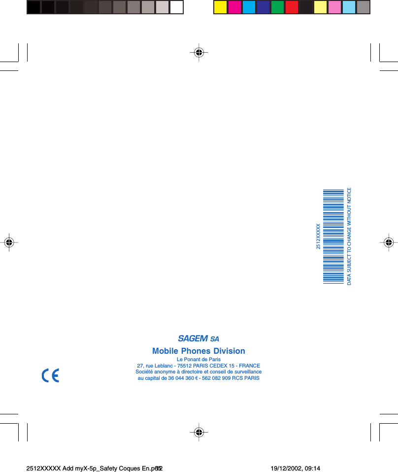 *251216422*-Mobile Phones DivisionLe Ponant de Paris27, rue Leblanc - 75512 PARIS CEDEX 15 - FRANCESociété anonyme à directoire et conseil de surveillanceau capital de 36 044 360 P - 562 082 909 RCS PARISè2512XXXXXDATA SUBJECT TO CHANGE WITHOUT NOTICE2512XXXXX Add myX-5p_Safety Coques En.p65 19/12/2002, 09:1412