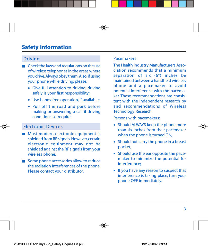 !DrivingnCheck the laws and regulations on the useof wireless telephones in the areas whereyou drive. Always obey them. Also, if usingyour phone while driving, please:•Give full  attention to driving, drivingsafely is your first responsibility;•Use hands-free operation, if available;•Pull off  the  road  and  park  beforemaking  or  answering a  call  if drivingconditions so require.Electronic DevicesnMost  modern  electronic equipment  isshielded from RF signals. However, certainelectronic  equipment  may  not  beshielded against the RF signals from yourwireless phone.nSome phone accessories allow to reducethe radiation interferences of the phone.Please contact your distributor.PacemakersThe Health Industry Manufacturers Asso-ciation recommends that  a  minimumseparation  of  six  (6)  inches  bemaintained between a handheld wirelessphone  and  a  pacemaker  to  avoidpotential interference with the pacema-ker. These  recommendations  are consis-tent with the  independent research byand  recommendations  of  WirelessTechnology Research.Persons with pacemakers:•Should ALWAYS keep the phone morethan six  inches  from their  pacemakerwhen the phone is turned ON;•Should not carry the phone in a breastpocket;•Should use the ear opposite the pace-maker  to minimize  the potential forinterference;•If you have any reason to suspect thatinterference is taking  place, turn yourphone OFF immediately.Safety information2512XXXXX Add myX-5p_Safety Coques En.p65 19/12/2002, 09:143