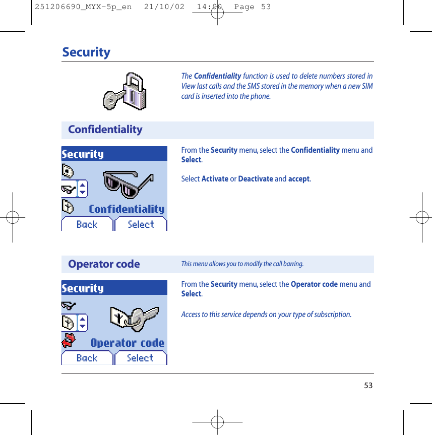 Operator codeSecurityFrom the Security menu, select the Operator code menu andSelect.Access to this service depends on your type of subscription.SelectOperator codeBackThis menu allows you to modify the call barring.53The Confidentiality function is used to delete numbers stored inView last calls and the SMS stored in the memory when a new SIMcard is inserted into the phone.SecurityConfidentialitySecuritySelectConfidentialityFrom the Security menu, select the Confidentiality menu andSelect.Select Activate or Deactivate and accept.Back251206690_MYX-5p_en  21/10/02  14:00  Page 53