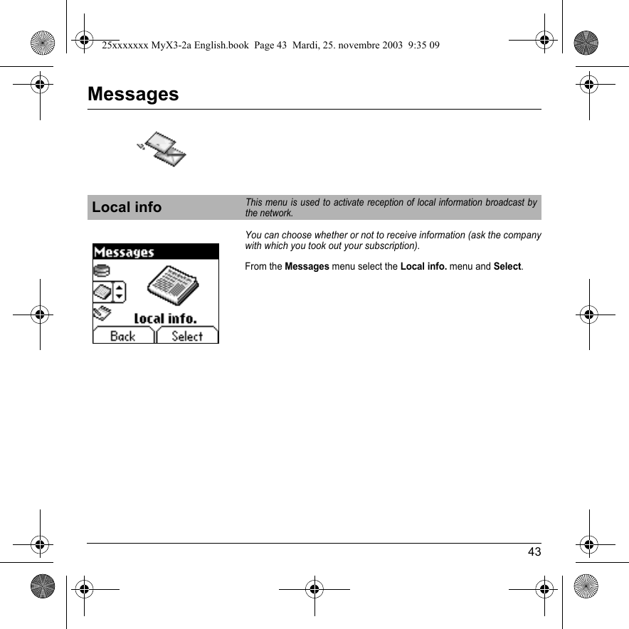 43MessagesYou can choose whether or not to receive information (ask the company with which you took out your subscription). From the Messages menu select the Local info. menu and Select.Local infoThis menu is used to activate reception of local information broadcast by the network.25xxxxxxx MyX3-2a English.book  Page 43  Mardi, 25. novembre 2003  9:35 09