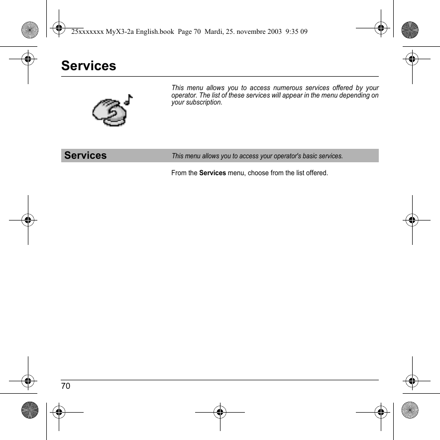 70ServicesThis menu allows you to access numerous services offered by your operator. The list of these services will appear in the menu depending on your subscription.From the Services menu, choose from the list offered.ServicesThis menu allows you to access your operator&apos;s basic services.25xxxxxxx MyX3-2a English.book  Page 70  Mardi, 25. novembre 2003  9:35 09