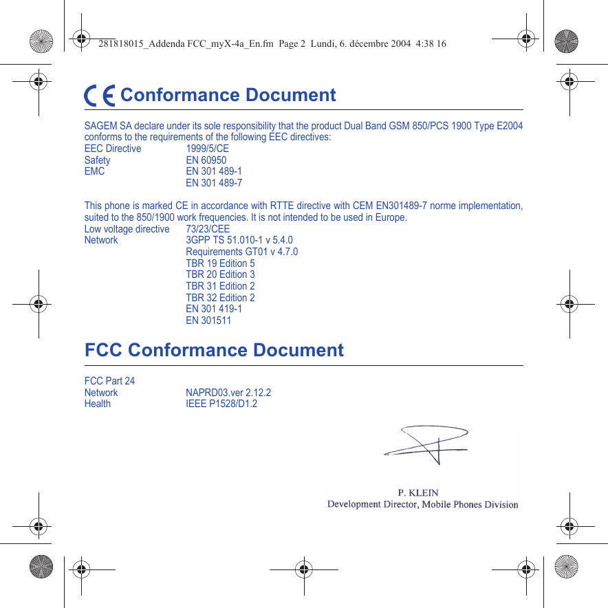  Conformance DocumentSAGEM SA declare under its sole responsibility that the product Dual Band GSM 850/PCS 1900 Type E2004 conforms to the requirements of the following EEC directives:EEC Directive  1999/5/CESafety EN 60950EMC EN 301 489-1EN 301 489-7This phone is marked CE in accordance with RTTE directive with CEM EN301489-7 norme implementation, suited to the 850/1900 work frequencies. It is not intended to be used in Europe.Low voltage directive  73/23/CEENetwork 3GPP TS 51.010-1 v 5.4.0Requirements GT01 v 4.7.0 TBR 19 Edition 5TBR 20 Edition 3TBR 31 Edition 2TBR 32 Edition 2EN 301 419-1EN 301511FCC Conformance DocumentFCC Part 24Network NAPRD03.ver 2.12.2Health IEEE P1528/D1.2281818015_Addenda FCC_myX-4a_En.fm  Page 2  Lundi, 6. décembre 2004  4:38 16
