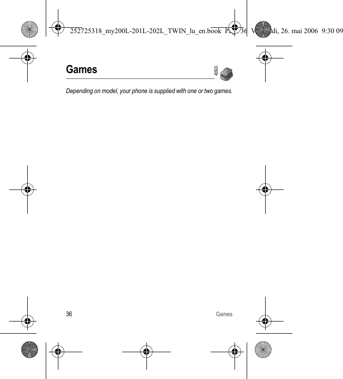 36GamesGamesDepending on model, your phone is supplied with one or two games.252725318_my200L-201L-202L_TWIN_lu_en.book  Page 36  Vendredi, 26. mai 2006  9:30 09