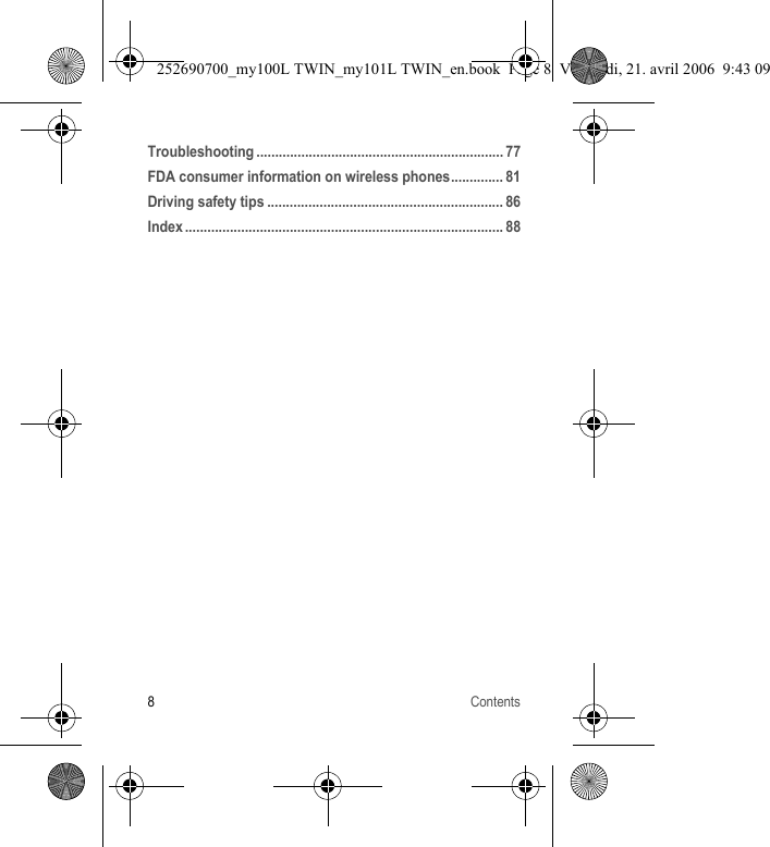 8ContentsTroubleshooting .................................................................. 77FDA consumer information on wireless phones.............. 81Driving safety tips ............................................................... 86Index ..................................................................................... 88252690700_my100L TWIN_my101L TWIN_en.book  Page 8  Vendredi, 21. avril 2006  9:43 09