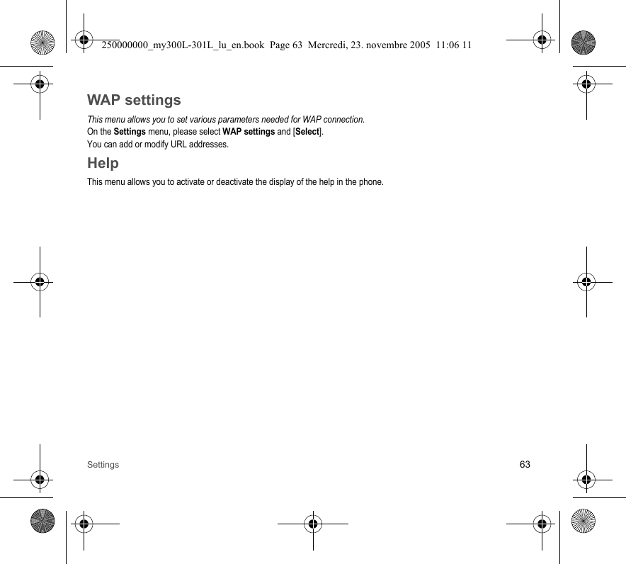 Settings 63WAP settingsThis menu allows you to set various parameters needed for WAP connection.On the Settings menu, please select WAP settings and [Select].You can add or modify URL addresses.HelpThis menu allows you to activate or deactivate the display of the help in the phone.250000000_my300L-301L_lu_en.book  Page 63  Mercredi, 23. novembre 2005  11:06 11