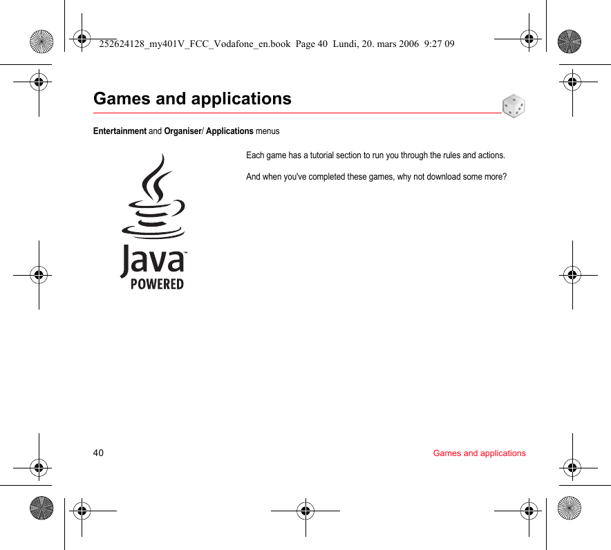 40 Games and applicationsGames and applicationsEntertainment and Organiser/ Applications menusEach game has a tutorial section to run you through the rules and actions.And when you&apos;ve completed these games, why not download some more?252624128_my401V_FCC_Vodafone_en.book  Page 40  Lundi, 20. mars 2006  9:27 09