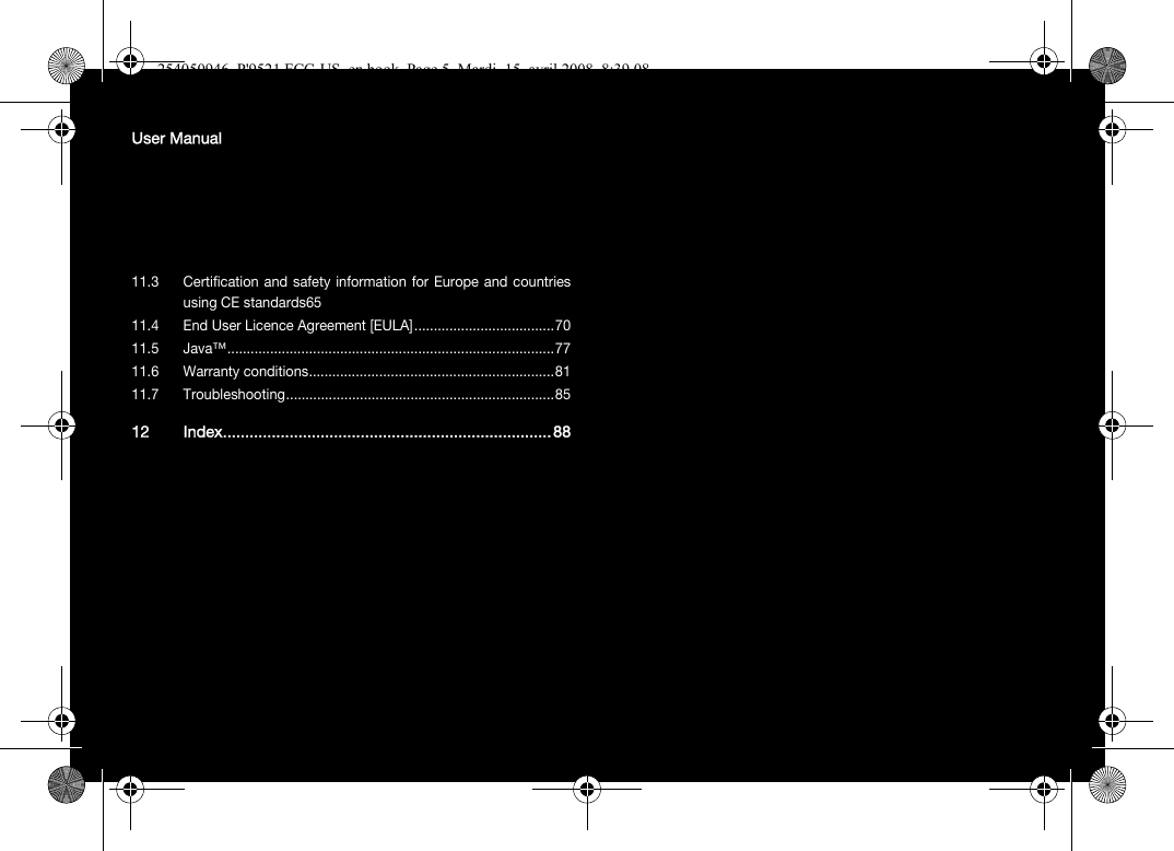 User Manual11.3 Certification and safety information for Europe and countriesusing CE standards6511.4 End User Licence Agreement [EULA]....................................7011.5 Java™....................................................................................7711.6 Warranty conditions...............................................................8111.7 Troubleshooting.....................................................................8512 Index..........................................................................88254050946_P&apos;9521 FCC-US_en.book  Page 5  Mardi, 15. avril 2008  8:39 08