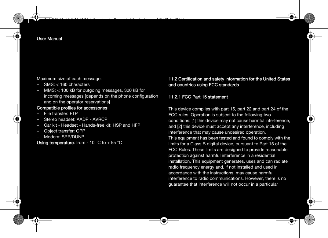 User ManualMaximum size of each message:– SMS: &lt; 160 characters– MMS: &lt; 100 kB for outgoing messages, 300 kB for incoming messages [depends on the phone configuration and on the operator reservations]Compatible profiles for accessories:– File transfer: FTP– Stereo headset: AADP - AVRCP– Car kit - Headset - Hands-free kit: HSP and HFP– Object transfer: OPP– Modem: SPP/DUNPUsing temperature: from -10°C to +55°C11.2 Certification and safety information for the United States and countries using FCC standards11.2.1 FCC Part 15 statementThis device complies with part 15, part 22 and part 24 of the FCC rules. Operation is subject to the following two conditions: [1] this device may not cause harmful interference, and [2] this device must accept any interference, including interference that may cause undesired operation.This equipment has been tested and found to comply with the limits for a Class B digital device, pursuant to Part 15 of the FCC Rules. These limits are designed to provide reasonable protection against harmful interference in a residential installation. This equipment generates, uses and can radiate radio frequency energy and, if not installed and used in accordance with the instructions, may cause harmful interference to radio communications. However, there is no guarantee that interference will not occur in a particular 254050946_P&apos;9521 FCC-US_en.book  Page 55  Mardi, 15. avril 2008  8:39 08