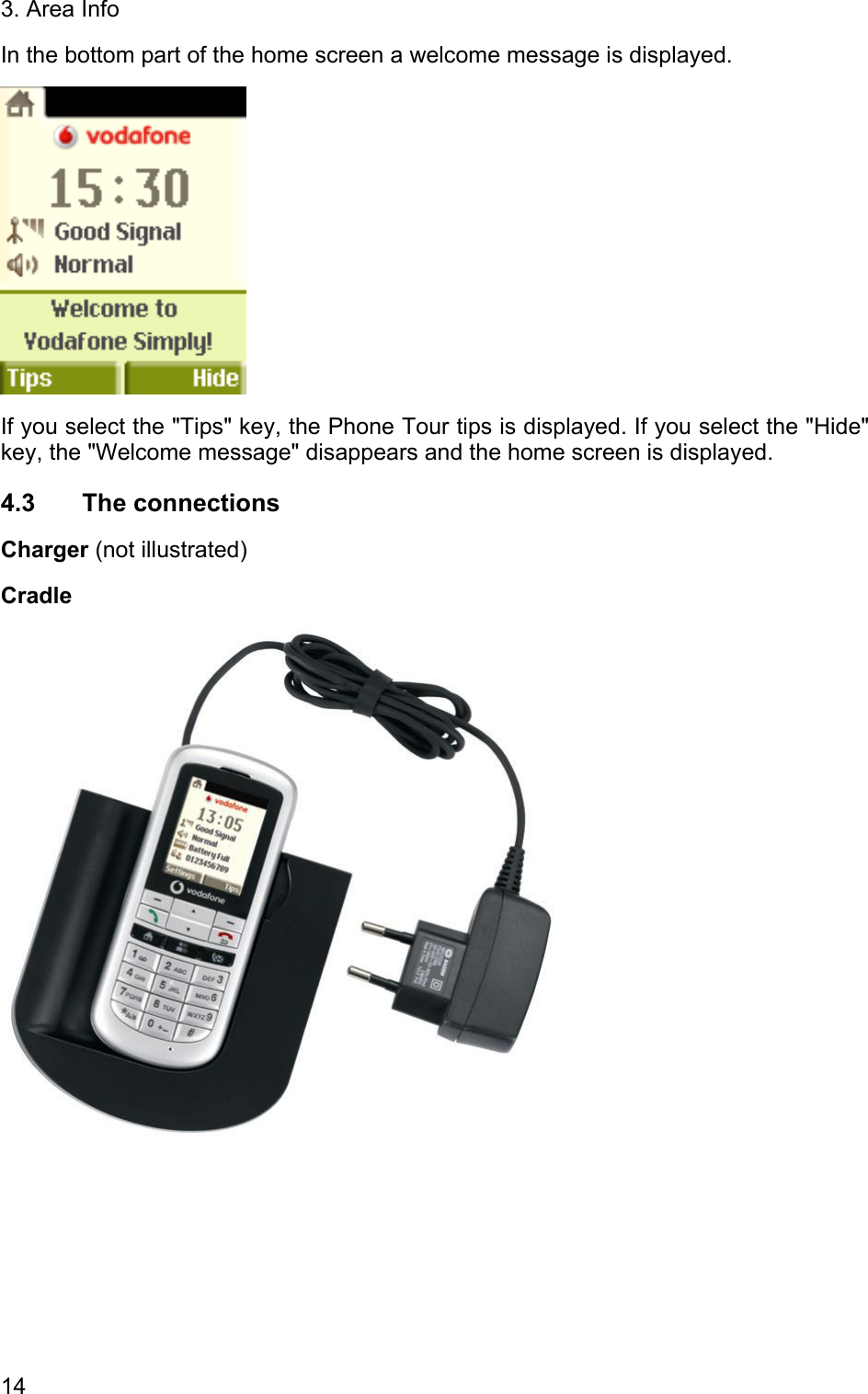 3. Area Info In the bottom part of the home screen a welcome message is displayed.   If you select the &quot;Tips&quot; key, the Phone Tour tips is displayed. If you select the &quot;Hide&quot; key, the &quot;Welcome message&quot; disappears and the home screen is displayed.  4.3 The connections Charger (not illustrated) Cradle  14 