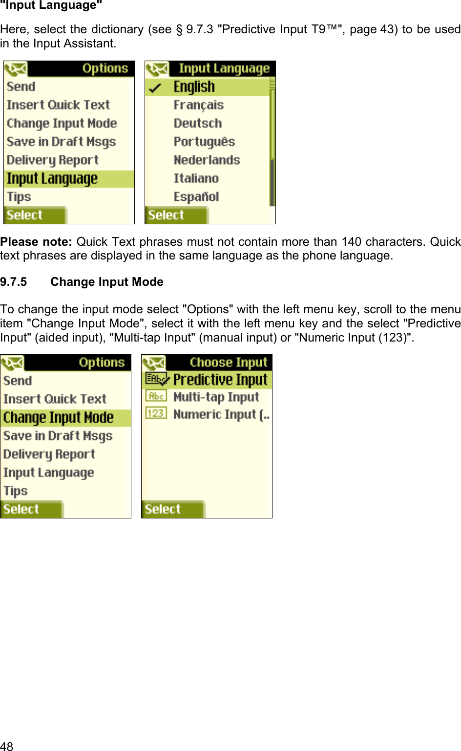 &quot;Input Language&quot; Here, select the dictionary (see § 9.7.3 &quot;Predictive Input T9™&quot;, page 43) to be used in the Input Assistant.        Please note: Quick Text phrases must not contain more than 140 characters. Quick text phrases are displayed in the same language as the phone language. 9.7.5  Change Input Mode To change the input mode select &quot;Options&quot; with the left menu key, scroll to the menu item &quot;Change Input Mode&quot;, select it with the left menu key and the select &quot;Predictive Input&quot; (aided input), &quot;Multi-tap Input&quot; (manual input) or &quot;Numeric Input (123)&quot;.      48 