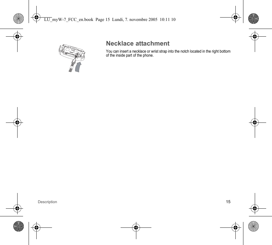 Description 15Necklace attachmentYou can insert a necklace or wrist strap into the notch located in the right bottom of the inside part of the phone.LU_myW-7_FCC_en.book  Page 15  Lundi, 7. novembre 2005  10:11 10