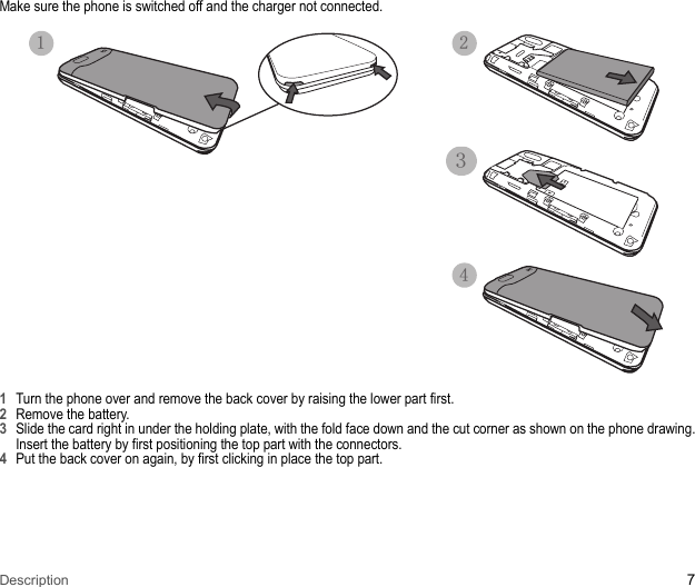 Description 7Make sure the phone is switched off and the charger not connected.1Turn the phone over and remove the back cover by raising the lower part first. 2Remove the battery. 3Slide the card right in under the holding plate, with the fold face down and the cut corner as shown on the phone drawing. Insert the battery by first positioning the top part with the connectors.4Put the back cover on again, by first clicking in place the top part.