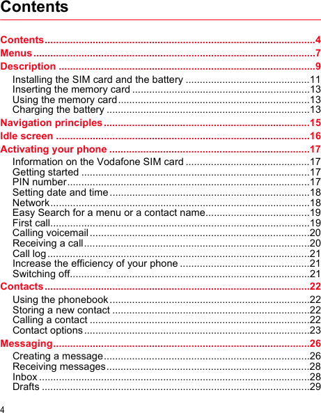 4ContentsContents................................................................................................4Menus ....................................................................................................7Description ...........................................................................................9Installing the SIM card and the battery ............................................11Inserting the memory card ...............................................................13Using the memory card....................................................................13Charging the battery ........................................................................13Navigation principles .........................................................................15Idle screen ..........................................................................................16Activating your phone .......................................................................17Information on the Vodafone SIM card ............................................17Getting started .................................................................................17PIN number......................................................................................17Setting date and time.......................................................................18Network............................................................................................18Easy Search for a menu or a contact name.....................................19First call............................................................................................19Calling voicemail..............................................................................20Receiving a call................................................................................20Call log .............................................................................................21Increase the efficiency of your phone ..............................................21Switching off.....................................................................................21Contacts ..............................................................................................22Using the phonebook.......................................................................22Storing a new contact ......................................................................22Calling a contact ..............................................................................22Contact options ................................................................................23Messaging...........................................................................................26Creating a message.........................................................................26Receiving messages........................................................................28Inbox ................................................................................................28Drafts ...............................................................................................29