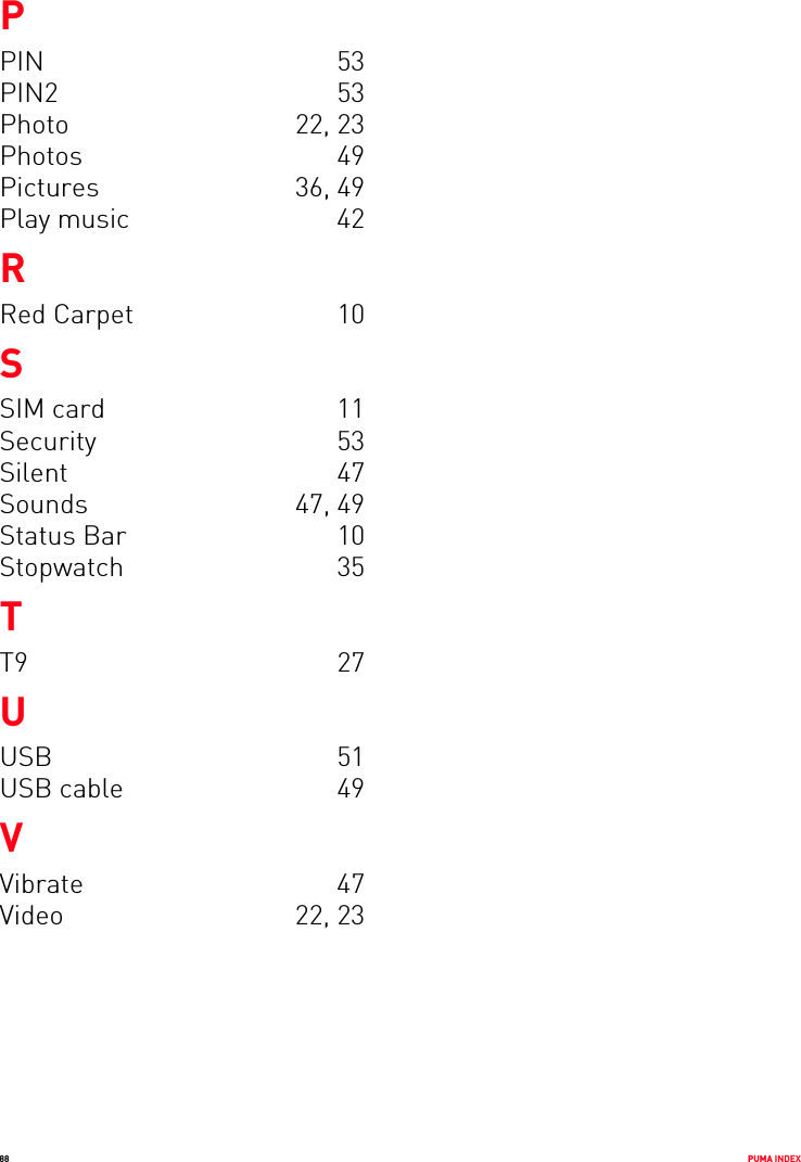 88 PUMA INDEXPPIN 53PIN2 53Photo 22, 23Photos 49Pictures 36, 49Play music  42RRed Carpet  10SSIM card  11Security 53Silent 47Sounds 47, 49Status Bar  10Stopwatch 35TT9 27UUSB 51USB cable  49VVibrate 47Video 22, 23