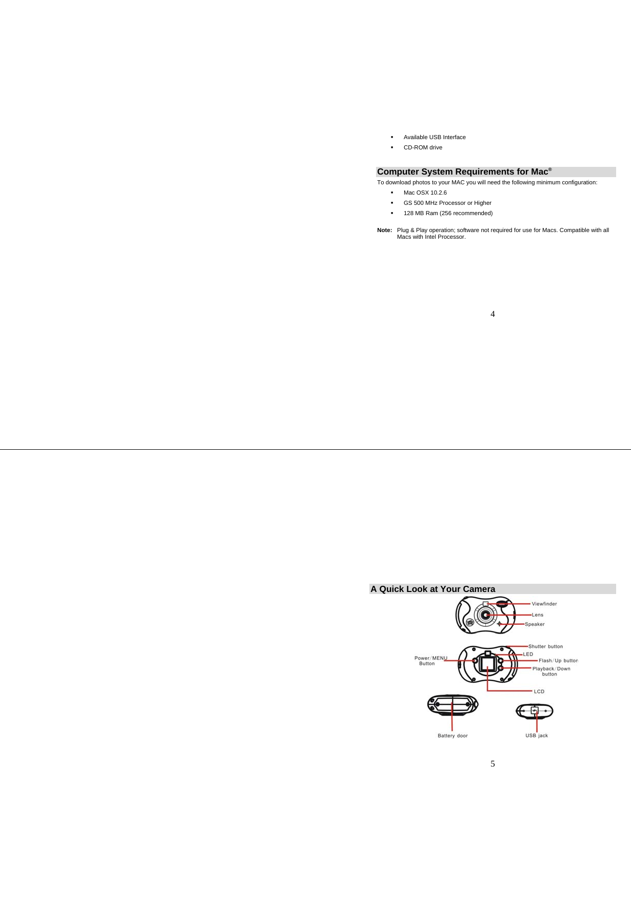   4   Available USB Interface   CD-ROM drive  Computer System Requirements for Mac®  To download photos to your MAC you will need the following minimum configuration:   Mac OSX 10.2.6   GS 500 MHz Processor or Higher   128 MB Ram (256 recommended)  Note:   Plug &amp; Play operation; software not required for use for Macs. Compatible with all                 Macs with Intel Processor.           5 A Quick Look at Your Camera     