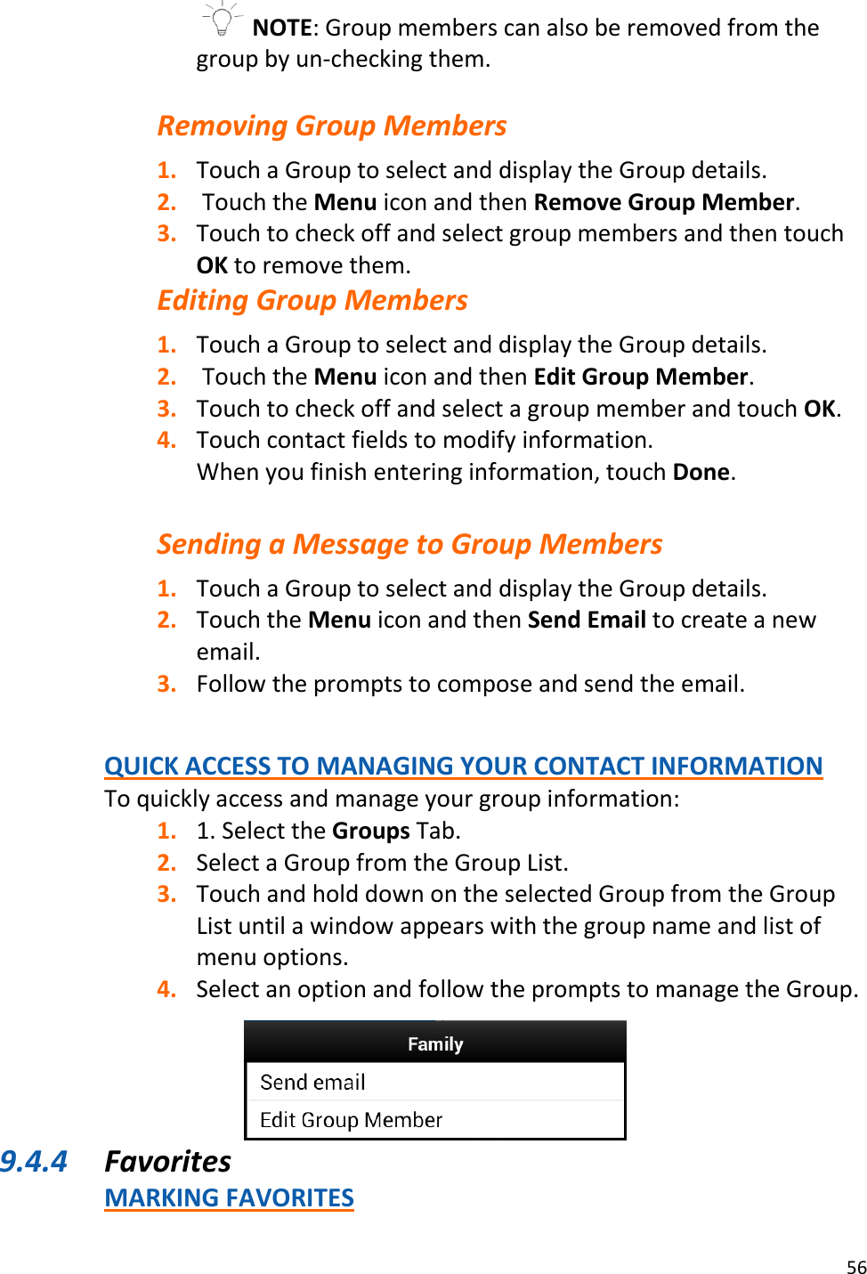 56   NOTE: Group members can also be removed from the group by un-checking them.  Removing Group Members 1. Touch a Group to select and display the Group details. 2.  Touch the Menu icon and then Remove Group Member. 3. Touch to check off and select group members and then touch OK to remove them. Editing Group Members 1. Touch a Group to select and display the Group details. 2.  Touch the Menu icon and then Edit Group Member. 3. Touch to check off and select a group member and touch OK. 4. Touch contact fields to modify information.  When you finish entering information, touch Done.  Sending a Message to Group Members 1. Touch a Group to select and display the Group details. 2. Touch the Menu icon and then Send Email to create a new email. 3. Follow the prompts to compose and send the email.   QUICK ACCESS TO MANAGING YOUR CONTACT INFORMATION To quickly access and manage your group information: 1. 1. Select the Groups Tab. 2. Select a Group from the Group List. 3. Touch and hold down on the selected Group from the Group List until a window appears with the group name and list of menu options. 4. Select an option and follow the prompts to manage the Group.     9.4.4 Favorites MARKING FAVORITES 