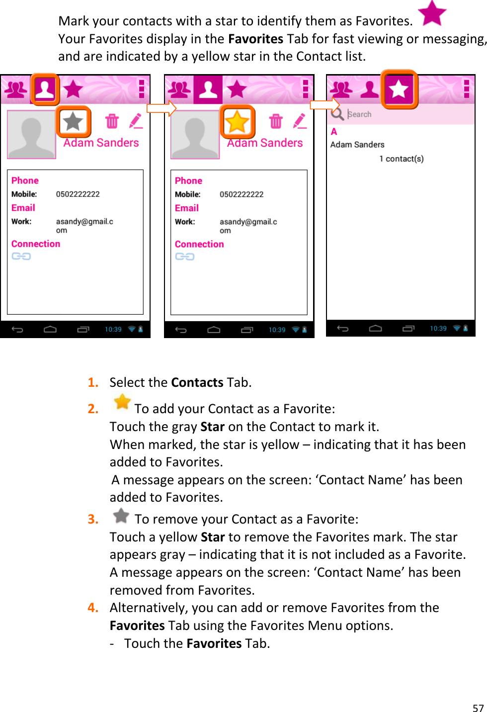 57  Mark your contacts with a star to identify them as Favorites.    Your Favorites display in the Favorites Tab for fast viewing or messaging, and are indicated by a yellow star in the Contact list.              1. Select the Contacts Tab. 2. To add your Contact as a Favorite: Touch the gray Star on the Contact to mark it.  When marked, the star is yellow – indicating that it has been added to Favorites. A message appears on the screen: ‘Contact Name’ has been added to Favorites. 3.  To remove your Contact as a Favorite: Touch a yellow Star to remove the Favorites mark. The star appears gray – indicating that it is not included as a Favorite. A message appears on the screen: ‘Contact Name’ has been removed from Favorites. 4. Alternatively, you can add or remove Favorites from the Favorites Tab using the Favorites Menu options. - Touch the Favorites Tab. 