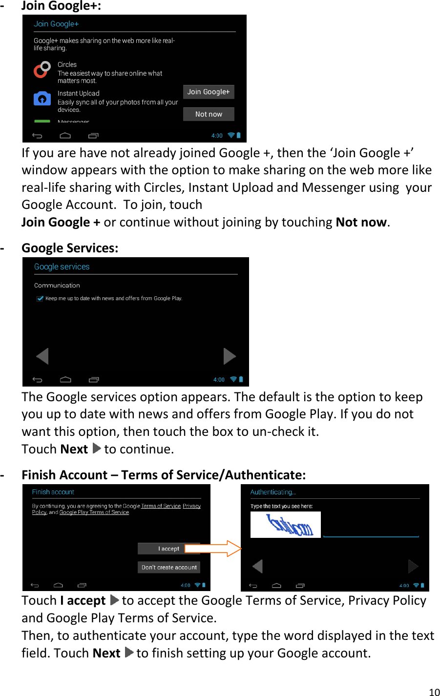 10  - Join Google+:  If you are have not already joined Google +, then the ‘Join Google +’ window appears with the option to make sharing on the web more like real-life sharing with Circles, Instant Upload and Messenger using  your Google Account.  To join, touch Join Google + or continue without joining by touching Not now.  - Google Services:  The Google services option appears. The default is the option to keep you up to date with news and offers from Google Play. If you do not want this option, then touch the box to un-check it.  Touch Next   to continue.  - Finish Account – Terms of Service/Authenticate:              Touch I accept   to accept the Google Terms of Service, Privacy Policy and Google Play Terms of Service. Then, to authenticate your account, type the word displayed in the text field. Touch Next   to finish setting up your Google account. 
