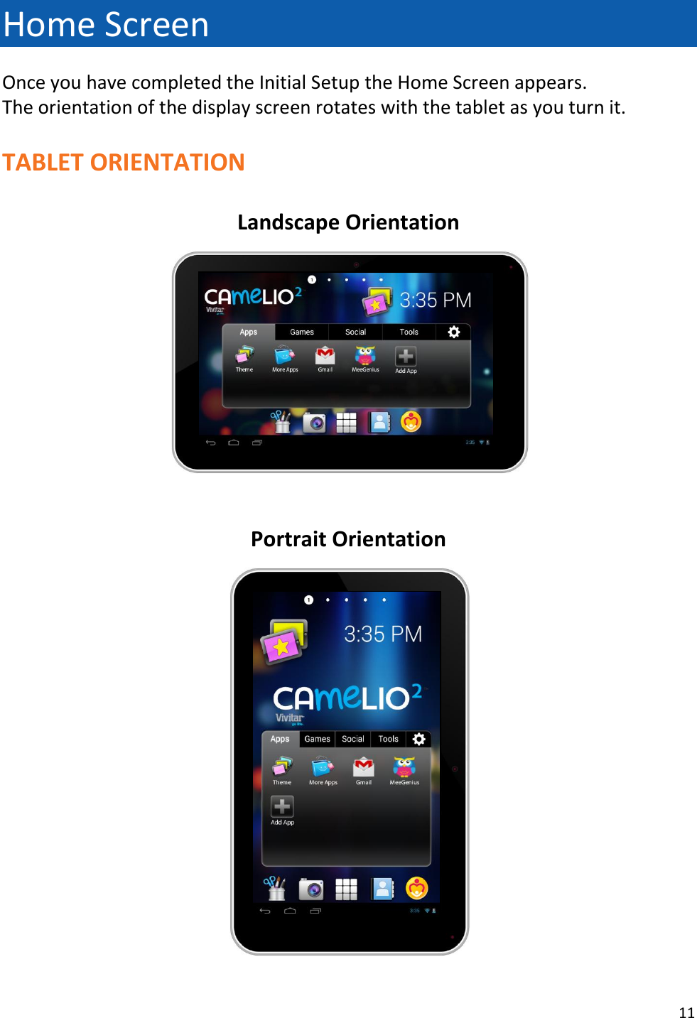 11  Home Screen Once you have completed the Initial Setup the Home Screen appears. The orientation of the display screen rotates with the tablet as you turn it.  TABLET ORIENTATION  Landscape Orientation    Portrait Orientation   