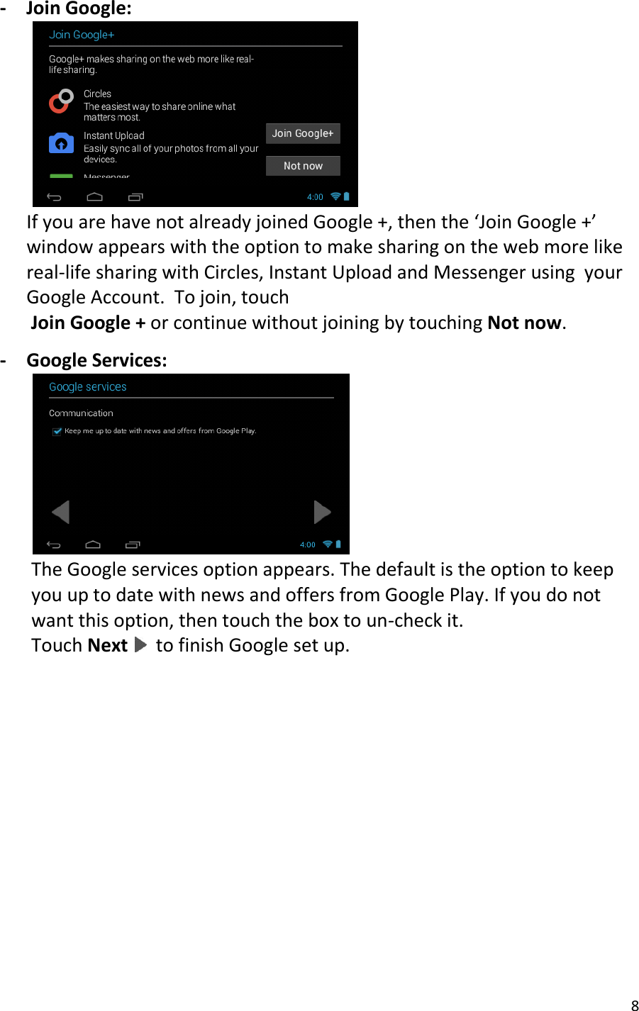 8  - Join Google:  If you are have not already joined Google +, then the ‘Join Google +’ window appears with the option to make sharing on the web more like real-life sharing with Circles, Instant Upload and Messenger using  your Google Account.  To join, touch  Join Google + or continue without joining by touching Not now.  - Google Services:  The Google services option appears. The default is the option to keep you up to date with news and offers from Google Play. If you do not want this option, then touch the box to un-check it.  Touch Next   to finish Google set up.             
