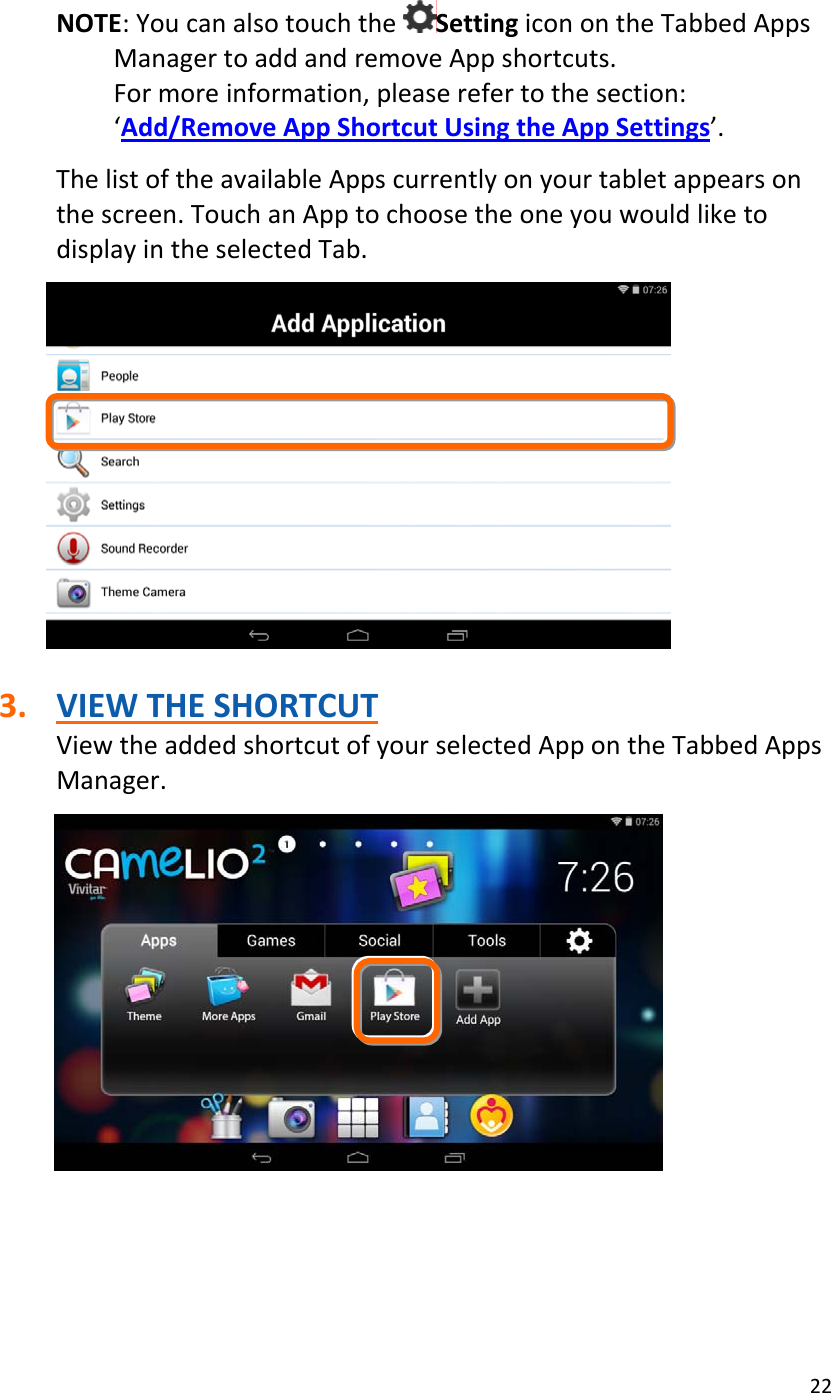 22NOTE:YoucanalsotouchtheSettingiconontheTabbedAppsManagertoaddandremoveAppshortcuts.Formoreinformation,pleaserefertothesection:‘Add/RemoveAppShortcutUsingtheAppSettings’.ThelistoftheavailableAppscurrentlyonyourtabletappearsonthescreen.TouchanApptochoosetheoneyouwouldliketodisplayintheselectedTab.3. VIEWTHESHORTCUTViewtheaddedshortcutofyourselectedAppontheTabbedAppsManager.