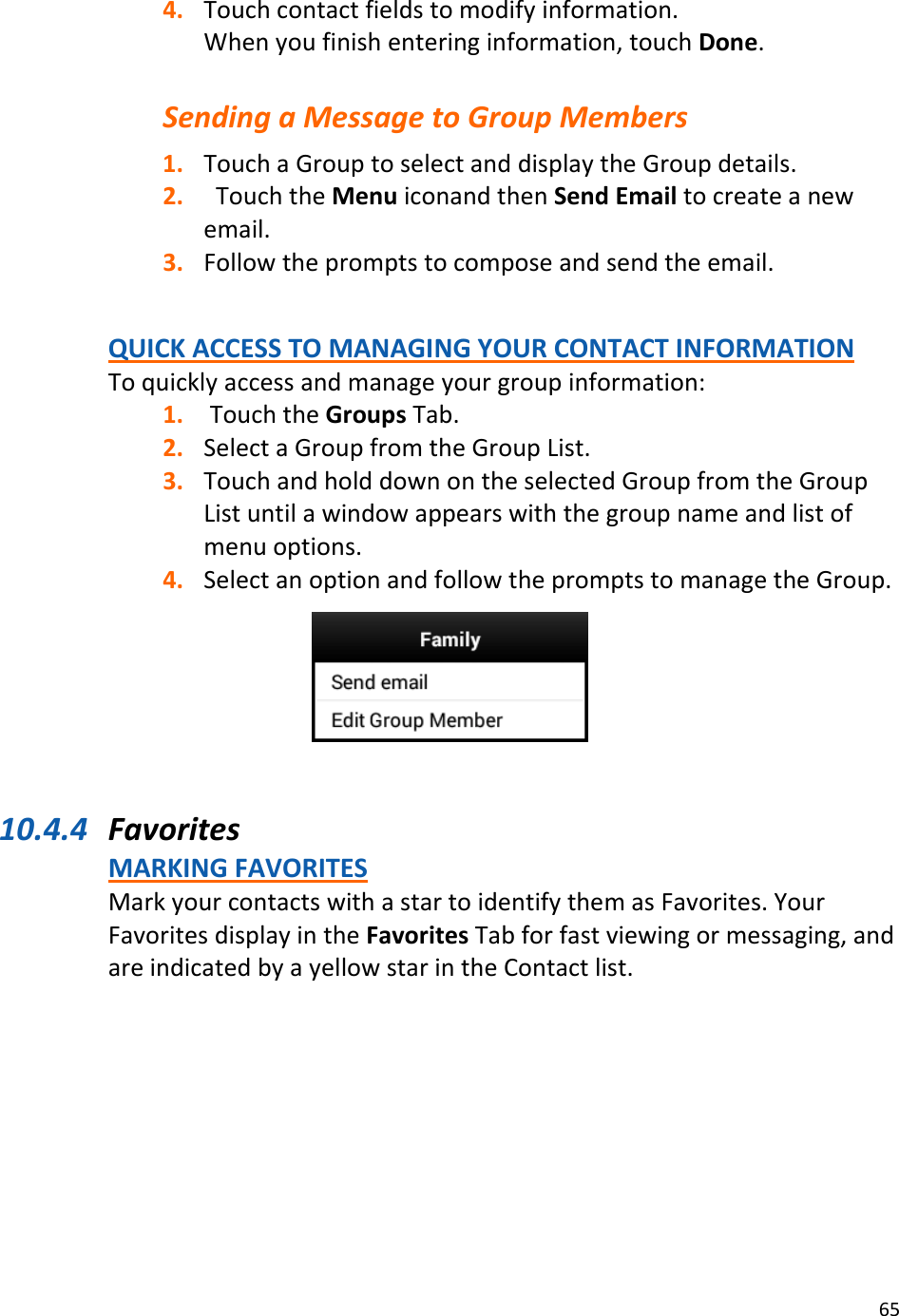 654. Touchcontactfieldstomodifyinformation.Whenyoufinishenteringinformation,touchDone.SendingaMessagetoGroupMembers1. TouchaGrouptoselectanddisplaytheGroupdetails.2. TouchtheMenuiconandthenSendEmailtocreateanewemail.3. Followthepromptstocomposeandsendtheemail.QUICKACCESSTOMANAGINGYOURCONTACTINFORMATIONToquicklyaccessandmanageyourgroupinformation:1. TouchtheGroupsTab.2. SelectaGroupfromtheGroupList.3. TouchandholddownontheselectedGroupfromtheGroupListuntilawindowappearswiththegroupnameandlistofmenuoptions.4. SelectanoptionandfollowthepromptstomanagetheGroup.10.4.4 FavoritesMARKINGFAVORITESMarkyourcontactswithastartoidentifythemasFavorites.YourFavoritesdisplayintheFavoritesTabforfastviewingormessaging,andareindicatedbyayellowstarintheContactlist.