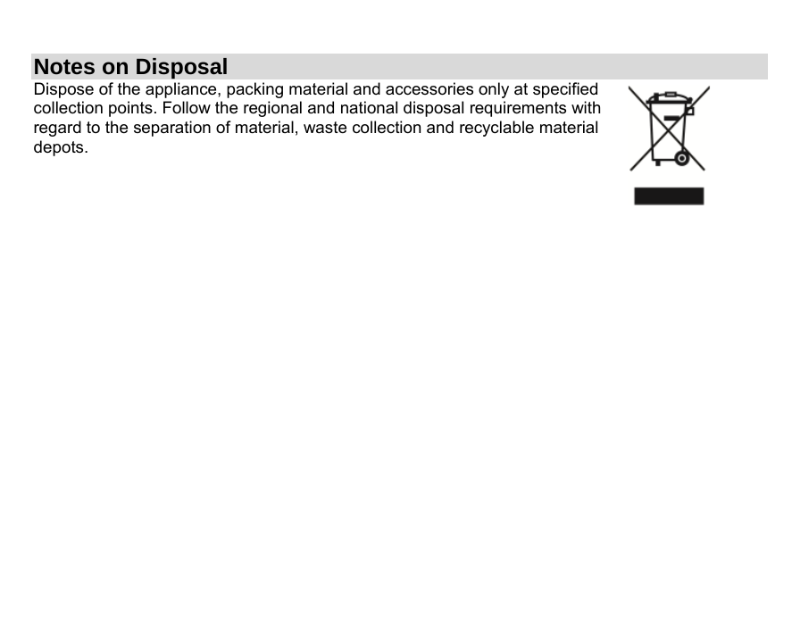 Notes on Disposal Dispose of the appliance, packing material and accessories only at specified collection points. Follow the regional and national disposal requirements with regard to the separation of material, waste collection and recyclable material depots.                  