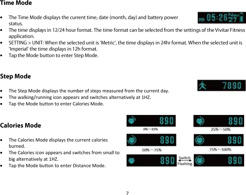 7       The Step Mode displays the number of steps measured from the current day.  The walking/running icon appears and switches alternatively at 1HZ.  Tap the Mode button to enter Calories Mode.  The Calories Mode displays the current calories burned.  The Calories icon appears and switches from small to big alternatively at 1HZ.  Tap the Mode button to enter Distance Mode. 