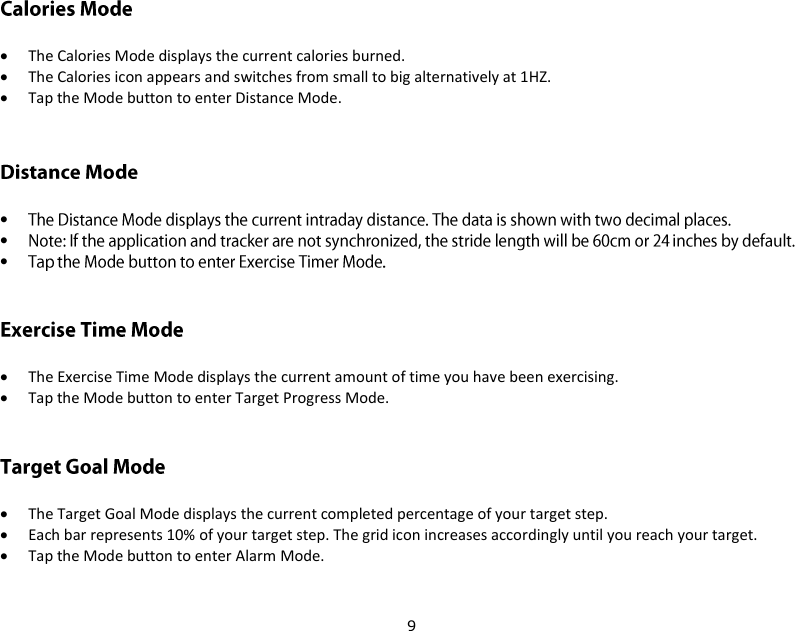 9   The Calories Mode displays the current calories burned.  The Calories icon appears and switches from small to big alternatively at 1HZ.  Tap the Mode button to enter Distance Mode.     The Exercise Time Mode displays the current amount of time you have been exercising.  Tap the Mode button to enter Target Progress Mode.   The Target Goal Mode displays the current completed percentage of your target step.  Each bar represents 10% of your target step. The grid icon increases accordingly until you reach your target.  Tap the Mode button to enter Alarm Mode. 
