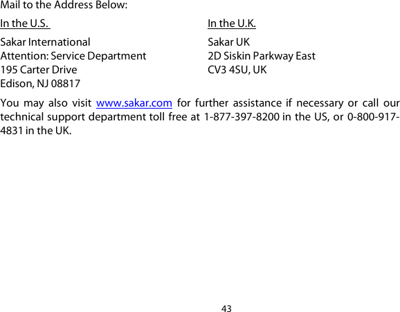 43  Mail to the Address Below: In the U.S.         In the U.K.  Sakar International     Sakar UK Attention: Service Department    2D Siskin Parkway East   195 Carter Drive      CV3 4SU, UK  Edison, NJ 08817 You  may  also  visit  www.sakar.com for  further  assistance  if  necessary  or  call  our technical support department toll free at 1-877-397-8200 in the US, or  0-800-917-4831 in the UK. 