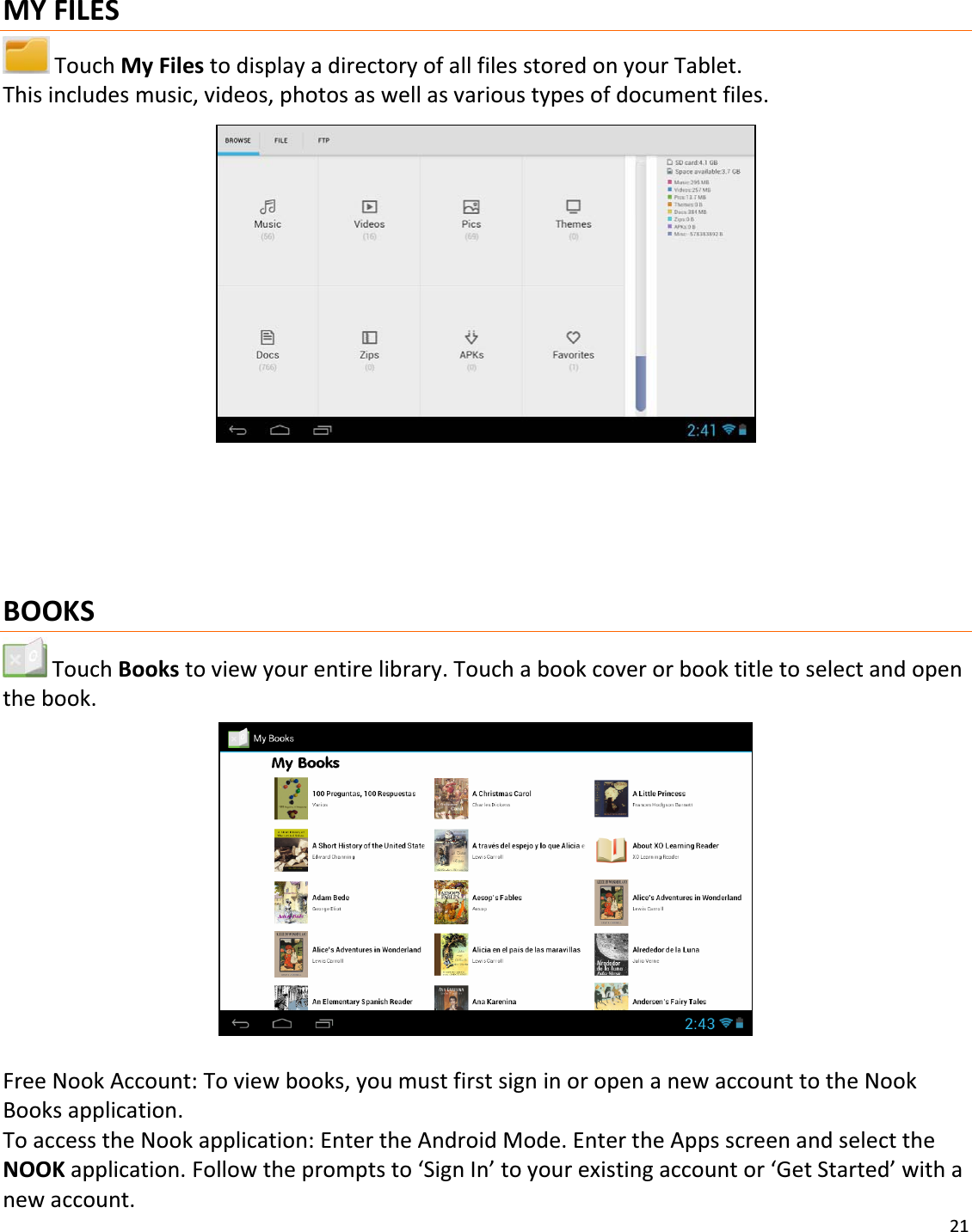 21MYFILESTouchMyFilestodisplayadirectoryofallfilesstoredonyourTablet.Thisincludesmusic,videos,photosaswellasvarioustypesofdocumentfiles.BOOKSTouchBookstoviewyourentirelibrary.Touchabookcoverorbooktitletoselectandopenthebook.FreeNookAccount:Toviewbooks,youmustfirstsigninoropenanewaccounttotheNookBooksapplication.ToaccesstheNookapplication:EntertheAndroidMode.EntertheAppsscreenandselecttheNOOKapplication.Followthepromptsto‘SignIn’toyourexistingaccountor‘GetStarted’withanewaccount.