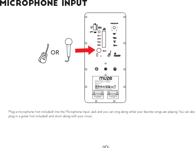 Ó·½®±°¸±²» ×²°«¬Plug a microphone (not included) into the Microphone Input Jack and you can sing along while your favorite songs are playing. You can also plug in a guitar (not included) and strum along with your music.ORTHE COVER(OR BACK)MAY BE HOT.BE CAREOF TOUCHWARNINGMODEL: MUZ7005     POWER: 8WBATTERY CAPACITY: 1800MAHMade in ChinaFCC ID:WARING:TO REDUCE THE RISK OF FIRE OR ELECTRIC SHOCK,DO NOT EXPOSE THIS APPLIANCE TO RAIN OR MOISTURE