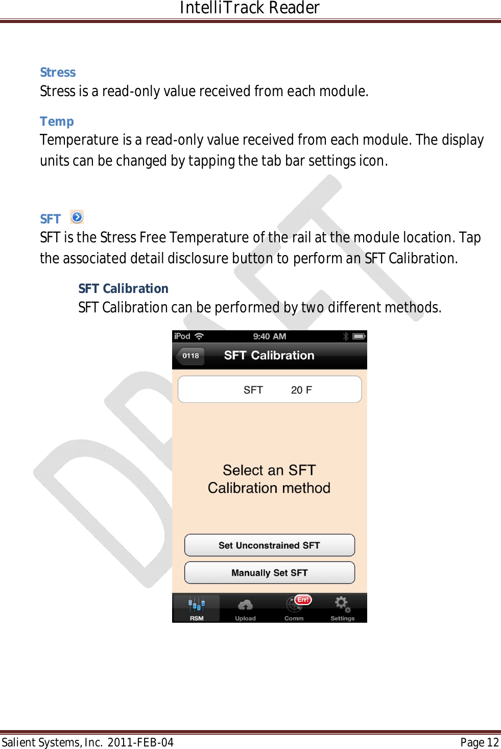 IntelliTrack Reader  Salient Systems, Inc.  2011-FEB-04 Page 12   Stress Stress is a read-only value received from each module.  Temp Temperature is a read-only value received from each module. The display units can be changed by tapping the tab bar settings icon.  SFT     SFT is the Stress Free Temperature of the rail at the module location. Tap the associated detail disclosure button to perform an SFT Calibration. SFT Calibration SFT Calibration can be performed by two different methods.   