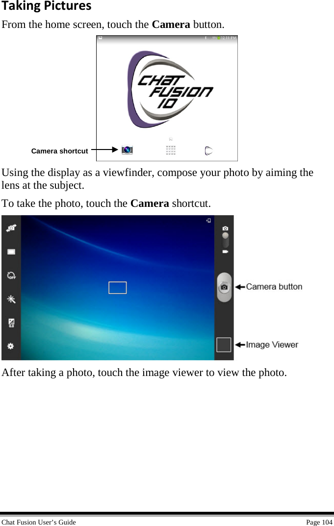  Chat Fusion User’s Guide    Page 104 Taking Pictures  From the home screen, touch the Camera button.  Using the display as a viewfinder, compose your photo by aiming the lens at the subject.  To take the photo, touch the Camera shortcut.  After taking a photo, touch the image viewer to view the photo. Camera shortcut 