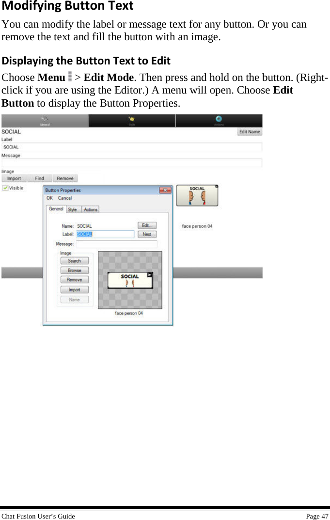  Chat Fusion User’s Guide    Page 47 Modifying Button Text You can modify the label or message text for any button. Or you can remove the text and fill the button with an image. Displaying the Button Text to Edit Choose Menu   &gt; Edit Mode. Then press and hold on the button. (Right-click if you are using the Editor.) A menu will open. Choose Edit Button to display the Button Properties.          