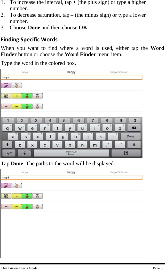  Chat Fusion User’s Guide    Page 85 1. To increase the interval, tap + (the plus sign) or type a higher number. 2. To decrease saturation, tap – (the minus sign) or type a lower number. 3. Choose Done and then choose OK. Finding Specific Words When you want to find where a word is used, either tap the Word Finder button or choose the Word Finder menu item. Type the word in the colored box.  Tap Done. The paths to the word will be displayed.  