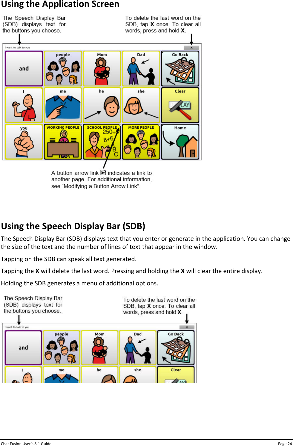 Chat Fusion User’s 8.1 Guide Page 24 Using the Application Screen   Using the Speech Display Bar (SDB) The Speech Display Bar (SDB) displays text that you enter or generate in the application. You can change the size of the text and the number of lines of text that appear in the window. Tapping on the SDB can speak all text generated.  Tapping the X will delete the last word. Pressing and holding the X will clear the entire display. Holding the SDB generates a menu of additional options.        