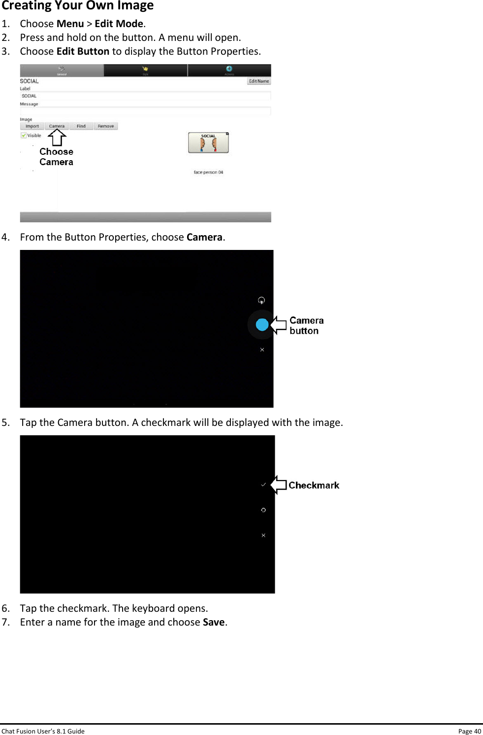 Chat Fusion User’s 8.1 Guide Page 40 Creating Your Own Image 1. Choose Menu &gt; Edit Mode. 2. Press and hold on the button. A menu will open. 3. Choose Edit Button to display the Button Properties.  4. From the Button Properties, choose Camera.  5. Tap the Camera button. A checkmark will be displayed with the image.  6. Tap the checkmark. The keyboard opens. 7. Enter a name for the image and choose Save.     