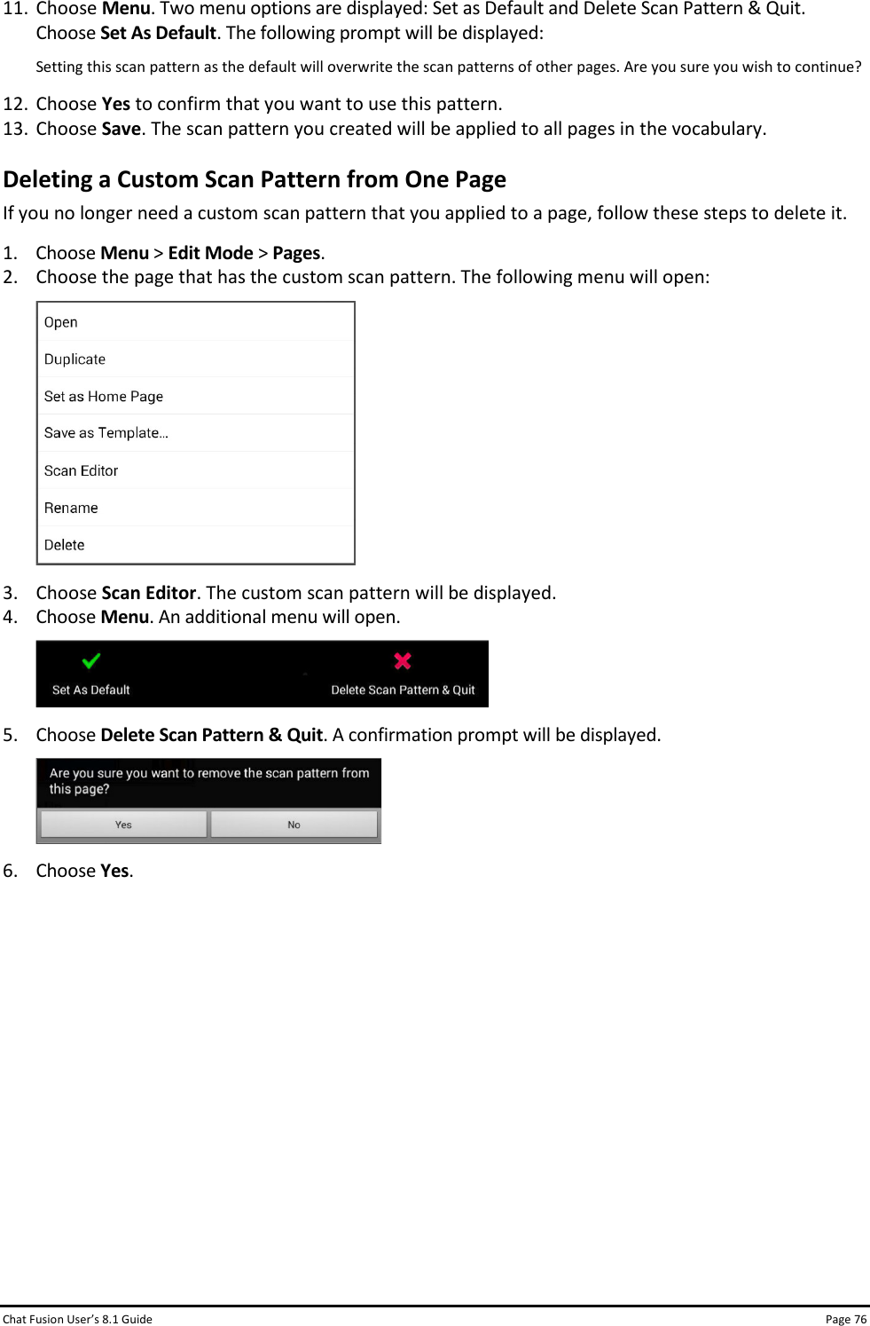 Chat Fusion User’s 8.1 Guide Page 76 11. Choose Menu. Two menu options are displayed: Set as Default and Delete Scan Pattern &amp; Quit. Choose Set As Default. The following prompt will be displayed: Setting this scan pattern as the default will overwrite the scan patterns of other pages. Are you sure you wish to continue? 12. Choose Yes to confirm that you want to use this pattern. 13. Choose Save. The scan pattern you created will be applied to all pages in the vocabulary.  Deleting a Custom Scan Pattern from One Page If you no longer need a custom scan pattern that you applied to a page, follow these steps to delete it. 1. Choose Menu &gt; Edit Mode &gt; Pages. 2. Choose the page that has the custom scan pattern. The following menu will open:  3. Choose Scan Editor. The custom scan pattern will be displayed. 4. Choose Menu. An additional menu will open.  5. Choose Delete Scan Pattern &amp; Quit. A confirmation prompt will be displayed.  6. Choose Yes.           