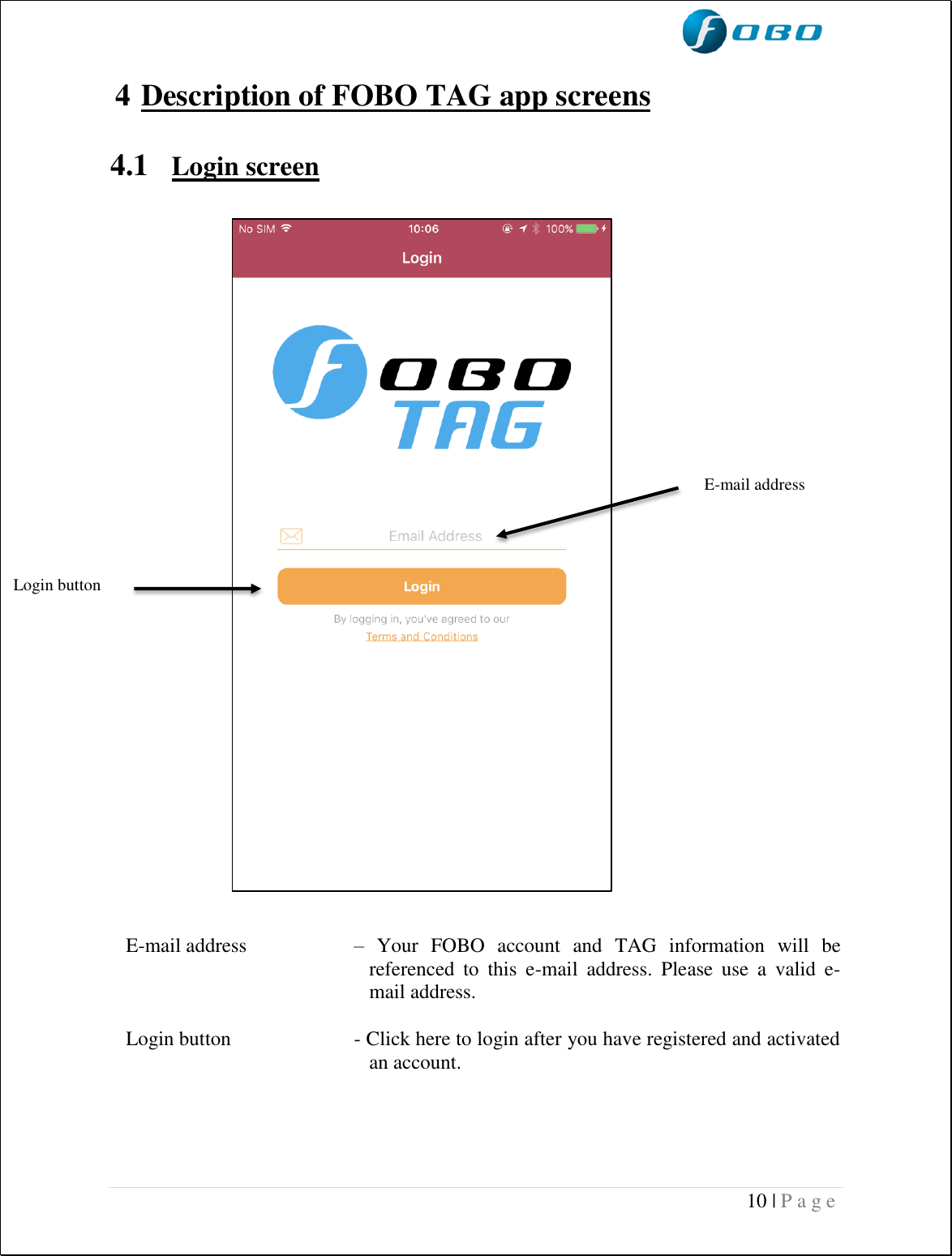  10 | P a g e    4 Description of FOBO TAG app screens  4.1 Login screen      E-mail address   –  Your  FOBO  account  and  TAG  information  will  be referenced  to  this  e-mail  address.  Please  use  a  valid  e-mail address.  Login button  - Click here to login after you have registered and activated an account.     Login button E-mail address 