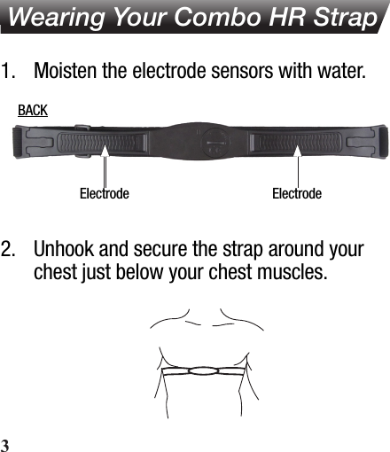  Wearing Your Combo HR Strap1.  Moisten the electrode sensors with water.2.  Unhook and secure the strap around your chest just below your chest muscles.Electrode ElectrodeBACK3
