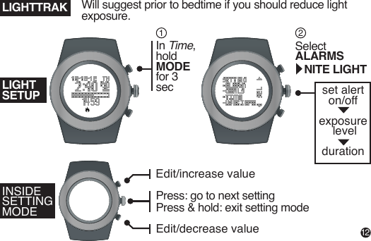 set alerton/off exposure level durationIn Time,hold MODE for 3 secSelect ALARMS NITE LIGHTINSIDE SETTING MODELIGHTSETUPLIGHTTRAK12Edit/increase valueEdit/decrease valuePress: go to next settingPress & hold: exit setting mode Will suggest prior to bedtime if you should reduce light exposure.12