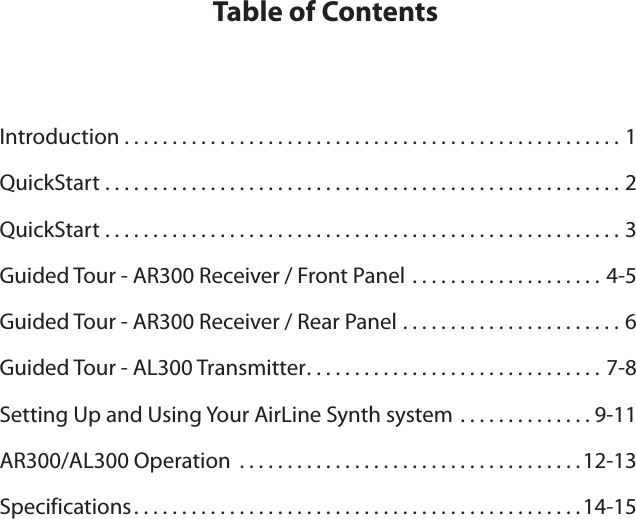 Table of ContentsIntroduction ....................................................1QuickStart ......................................................2QuickStart ......................................................3Guided Tour - AR300 Receiver / Front Panel . . . . . . . . . . . . . . . . . . . . 4-5Guided Tour - AR300 Receiver / Rear Panel . . . . . . . . . . . . . . . . . . . . . . . 6Guided Tour - AL300 Transmitter . . . . . . . . . . . . . . . . . . . . . . . . . . . . . . . 7-8Setting Up and Using Your AirLine Synth system . . . . . . . . . . . . . . 9-11AR300/AL300 Operation ....................................12-13Specifications ...............................................14-15