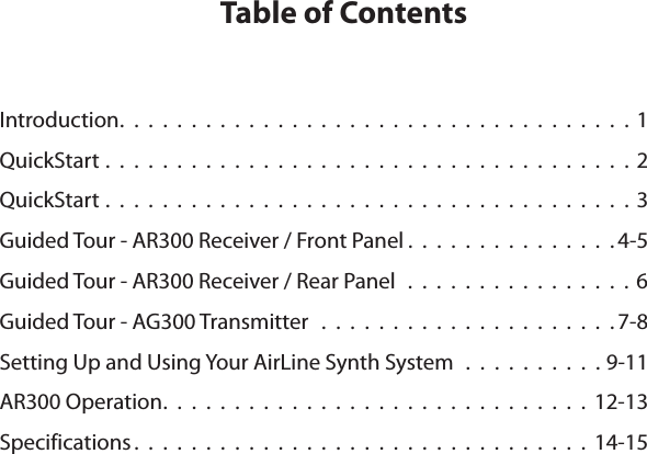 Table of ContentsIntroduction....................................1QuickStart . . . . . . . . . . . . . . . . . . . . . . . . . . . . . . . . . . . . . 2QuickStart . . . . . . . . . . . . . . . . . . . . . . . . . . . . . . . . . . . . . 3Guided Tour - AR300 Receiver / Front Panel ...............4-5Guided Tour - AR300 Receiver / Rear Panel . . . . . . . . . . . . . . . . 6Guided Tour - AG300 Transmitter  . . . . . . . . . . . . . . . . . . . . . 7-8Setting Up and Using Your AirLine Synth System . . . . . . . . . . 9-11AR300 Operation..............................12-13Specifications................................14-15