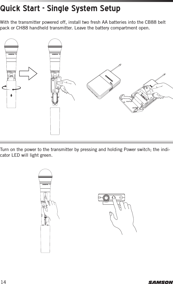 14Quick Start - Single System SetupWith the transmitter powered off, install two fresh AA batteries into the CB88 belt pack or CH88 handheld transmitter. Leave the battery compartment open. This device complies with Part 15 of the FCC Rules. Operation is subject to the following two conditions:(1) This device may not cause harmful        interference, and(2) this device must accept any        interference received, including       interference that may cause       undesired operation.  FREQ:542-566MHzThis device complies with Part 15 of the FCC Rules. Operation is subject to the following two conditions:(1) This device may not cause harmful        interference, and(2) this device must accept any        interference received, including       interference that may cause       undesired operation.  FREQ:542-566MHz3. Plug in receiver 4. Turn on receiver 5. Plug receiver into audio system 6. Press Select button to change channel 9. Press and hold SELECT button to IR set 10. Adjust Volume control7. Install batteries 8. Press button on transmitter to turn on9. Press and hold Select button to IR set7. Install batteries 8. Turn on belt pack transmitterThis device complies with Part 15 of the FCC Rules. Operation is subject to the following two conditions:(1) This device may not cause harmful        interference, and(2) this device must accept any        interference received, including       interference that may cause       undesired operation.  FREQ:542-566MHzThis device complies with Part 15 of the FCC Rules. Operation is subject to the following two conditions:(1) This device may not cause harmful        interference, and(2) this device must accept any        interference received, including       interference that may cause       undesired operation.  FREQ:542-566MHz3. Plug in receiver 4. Turn on receiver 5. Plug receiver into audio system 6. Press Select button to change channel 9. Press and hold SELECT button to IR set 10. Adjust Volume control7. Install batteries 8. Press button on transmitter to turn on9. Press and hold Select button to IR set7. Install batteries 8. Turn on belt pack transmitterThis device complies with Part 15 of the FCC Rules. Operation is subject to the following two conditions:(1) This device may not cause harmful        interference, and(2) this device must accept any        interference received, including       interference that may cause       undesired operation.  FREQ:542-566MHzThis device complies with Part 15 of the FCC Rules. Operation is subject to the following two conditions:(1) This device may not cause harmful        interference, and(2) this device must accept any        interference received, including       interference that may cause       undesired operation.  FREQ:542-566MHz3. Plug in receiver 4. Turn on receiver 5. Plug receiver into audio system 6. Press Select button to change channel 9. Press and hold SELECT button to IR set 10. Adjust Volume control7. Install batteries 8. Press button on transmitter to turn on9. Press and hold Select button to IR set7. Install batteries 8. Turn on belt pack transmitterTurn on the power to the transmitter by pressing and holding Power switch; the indi-cator LED will light green. This device complies with Part 15 of the FCC Rules. Operation is subject to the following two conditions:(1) This device may not cause harmful        interference, and(2) this device must accept any        interference received, including       interference that may cause       undesired operation.  FREQ:542-566MHzThis device complies with Part 15 of the FCC Rules. Operation is subject to the following two conditions:(1) This device may not cause harmful        interference, and(2) this device must accept any        interference received, including       interference that may cause       undesired operation.  FREQ:542-566MHz3. Plug in receiver 4. Turn on receiver 5. Plug receiver into audio system 6. Press Select button to change channel 9. Press and hold SELECT button to IR set 10. Adjust Volume control7. Install batteries 8. Press button on transmitter to turn on9. Press and hold Select button to IR set7. Install batteries 8. Turn on belt pack transmitter