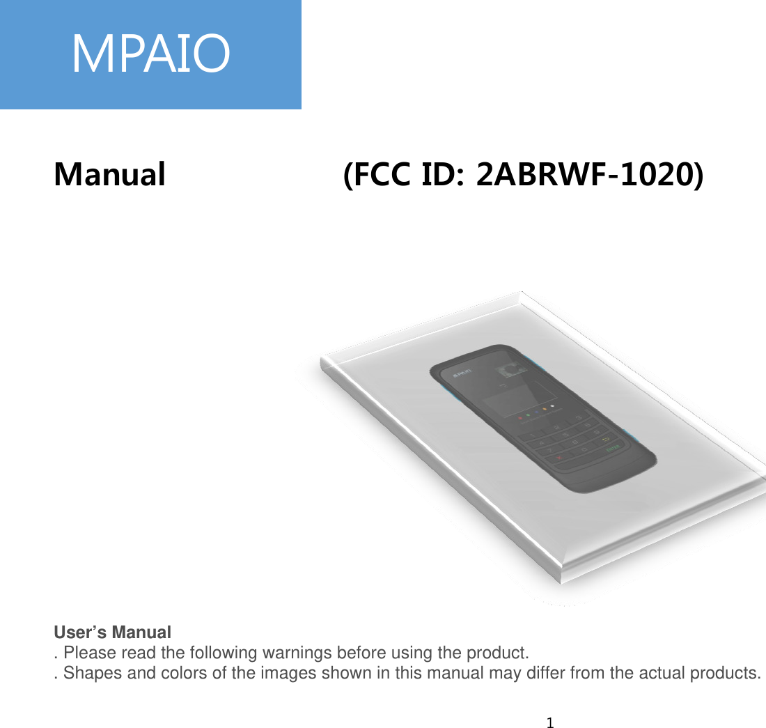 1   Manual           (FCC ID: 2ABRWF-1020)  User’s Manual . Please read the following warnings before using the product. . Shapes and colors of the images shown in this manual may differ from the actual products.  MPAIO 