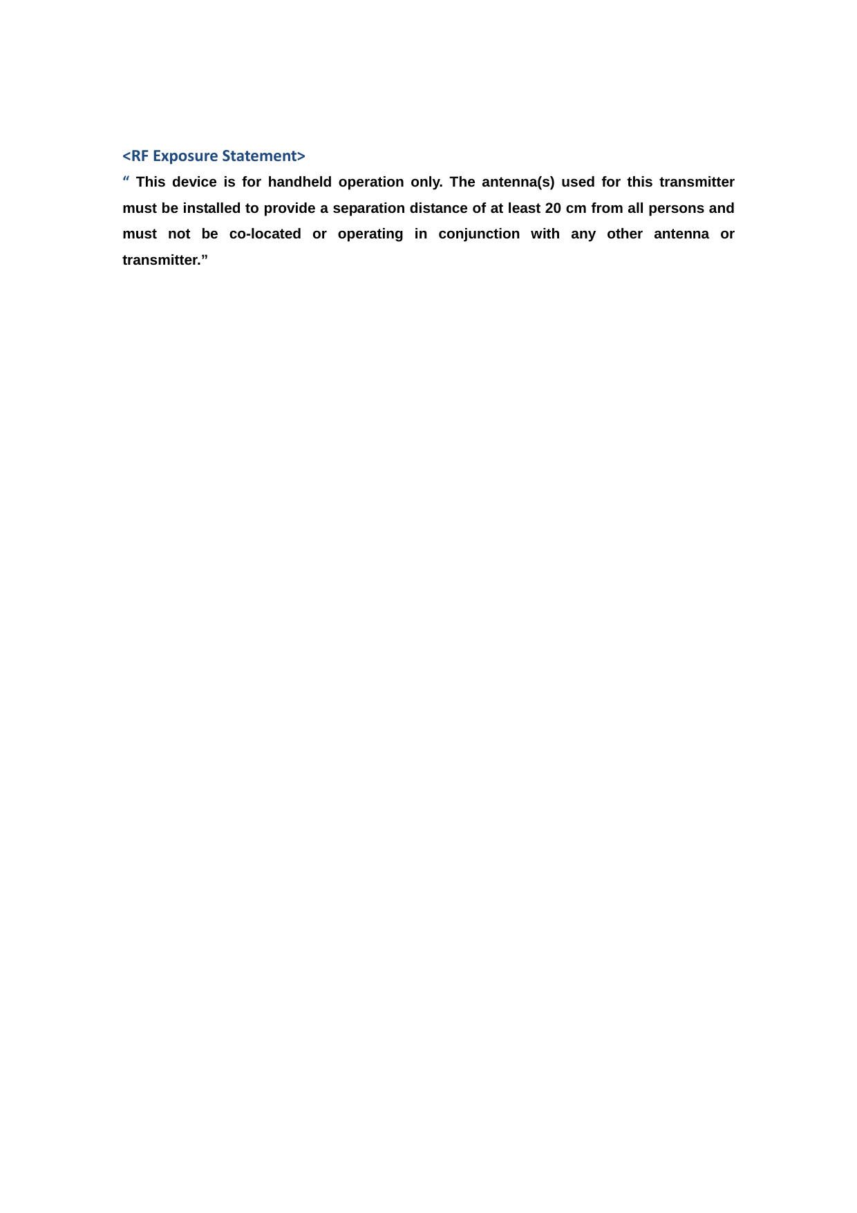 <RFExposureStatement>&ldquo; This device is for handheld operation only. The antenna(s) used for this transmitter must be installed to provide a separation distance of at least 20 cm from all persons and must not be co-located or operating in conjunction with any other antenna or transmitter.&rdquo; 