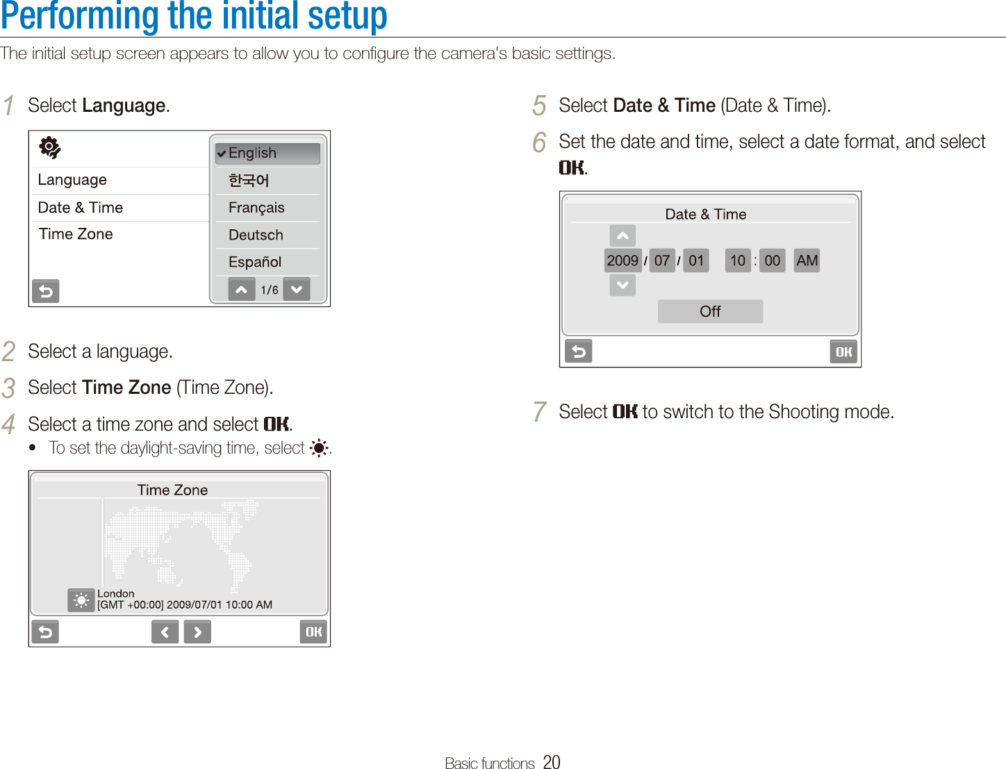 Basic functions  20Performing the initial setupThe initial setup screen appears to allow you to conﬁgure the camera's basic settings.Select 5 Date &amp; Time (Date &amp; Time).Set the date and time, select a date format, and select 6 .Select 7  to switch to the Shooting mode.Select 1 Language.Select a language.2 Select 3 Time Zone (Time Zone).Select a time zone and select 4 .To set the daylight-saving time, select t .